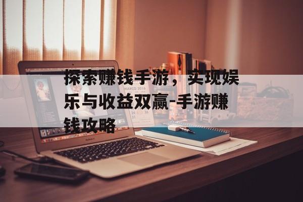 探索赚钱手游，实现娱乐与收益双赢-手游赚钱攻略