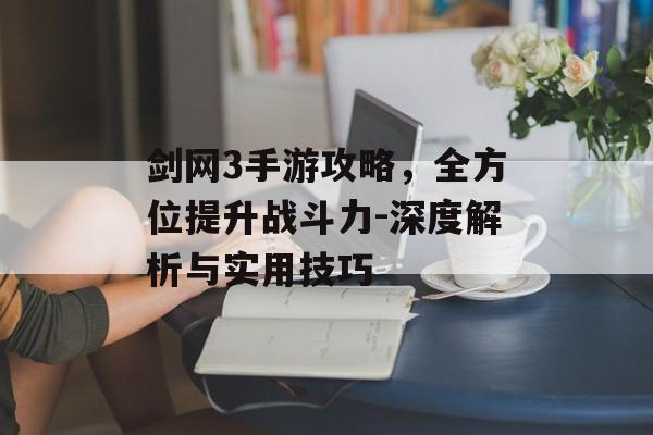剑网3手游攻略，全方位提升战斗力-深度解析与实用技巧
