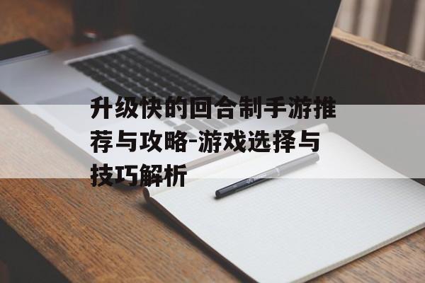 升级快的回合制手游推荐与攻略-游戏选择与技巧解析