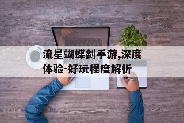 流星蝴蝶剑手游,深度体验-好玩程度解析