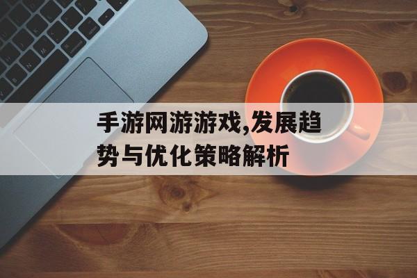 手游网游游戏,发展趋势与优化策略解析