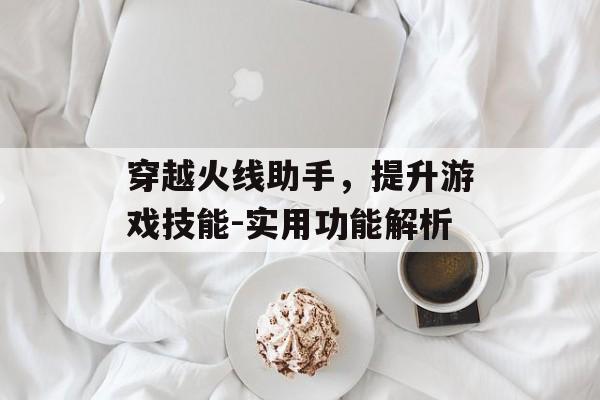穿越火线助手，提升游戏技能-实用功能解析