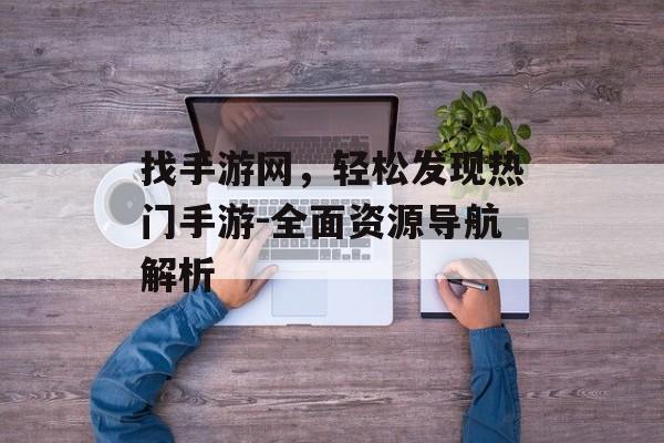找手游网，轻松发现热门手游-全面资源导航解析