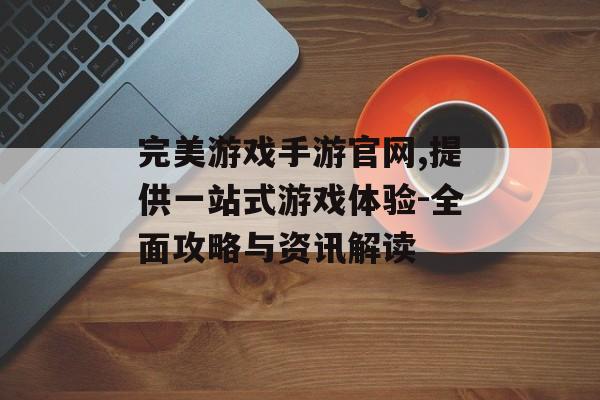 完美游戏手游官网,提供一站式游戏体验-全面攻略与资讯解读