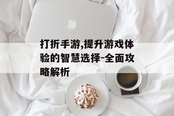 打折手游,提升游戏体验的智慧选择-全面攻略解析