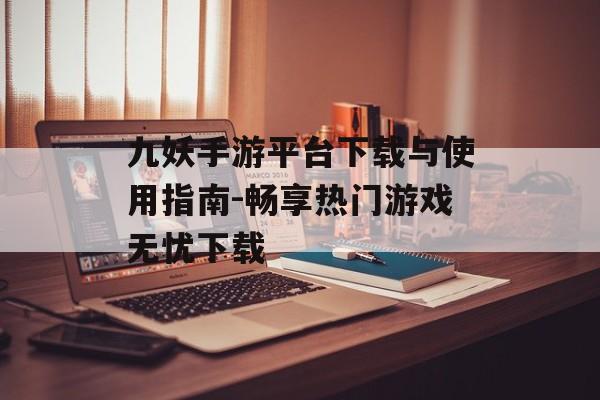 九妖手游平台下载与使用指南-畅享热门游戏无忧下载