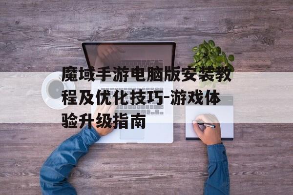 魔域手游电脑版安装教程及优化技巧-游戏体验升级指南