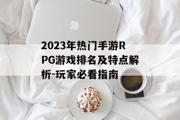 2023年热门手游RPG游戏排名及特点解析-玩家必看指南