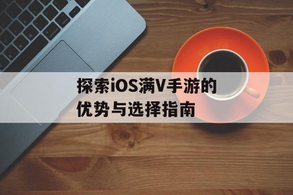 探索iOS满V手游的优势与选择指南