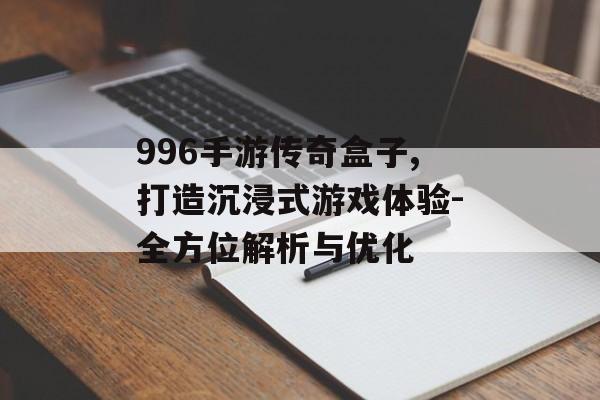 996手游传奇盒子,打造沉浸式游戏体验-全方位解析与优化