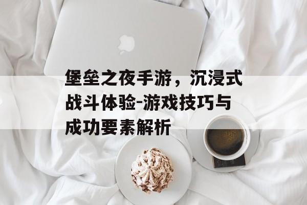 堡垒之夜手游，沉浸式战斗体验-游戏技巧与成功要素解析