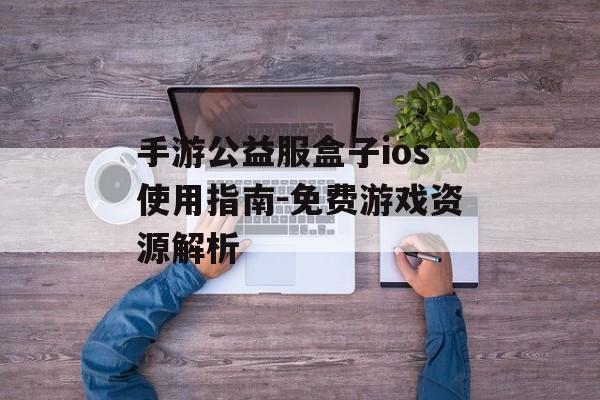 手游公益服盒子ios使用指南-免费游戏资源解析