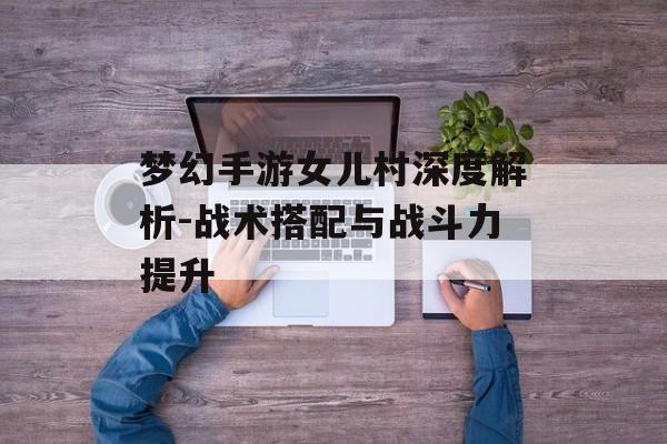 梦幻手游女儿村深度解析-战术搭配与战斗力提升