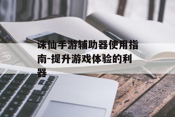 诛仙手游辅助器使用指南-提升游戏体验的利器