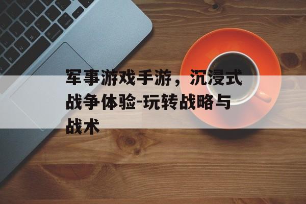 军事游戏手游，沉浸式战争体验-玩转战略与战术