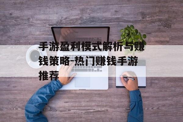 手游盈利模式解析与赚钱策略-热门赚钱手游推荐