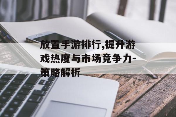 放置手游排行,提升游戏热度与市场竞争力-策略解析