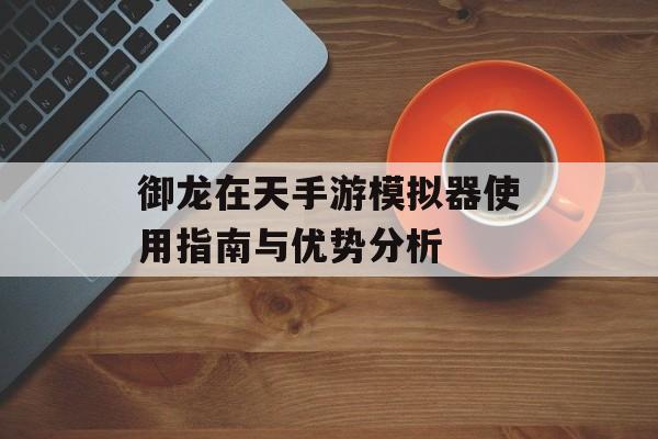 御龙在天手游模拟器使用指南与优势分析
