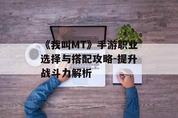 《我叫MT》手游职业选择与搭配攻略-提升战斗力解析