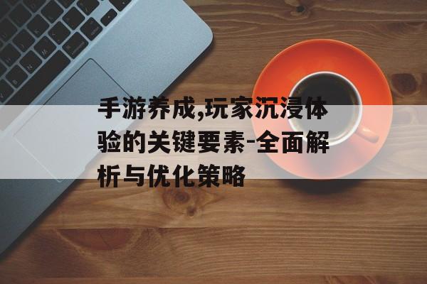 手游养成,玩家沉浸体验的关键要素-全面解析与优化策略