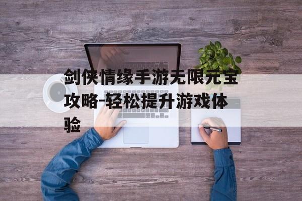 剑侠情缘手游无限元宝攻略-轻松提升游戏体验