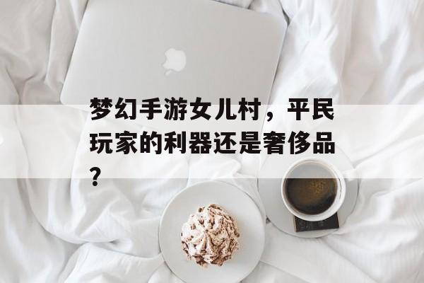 梦幻手游女儿村，平民玩家的利器还是奢侈品？