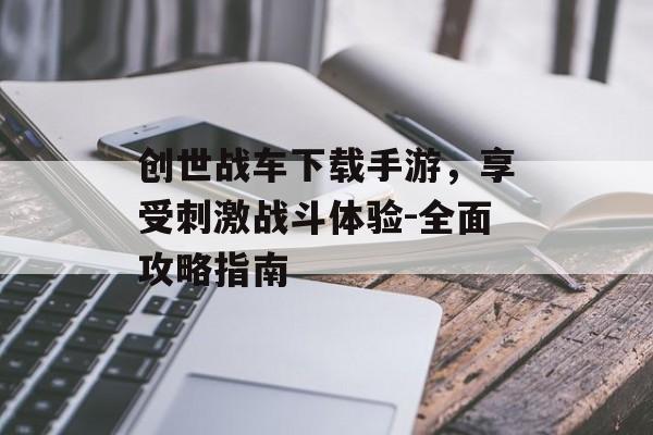 创世战车下载手游，享受刺激战斗体验-全面攻略指南
