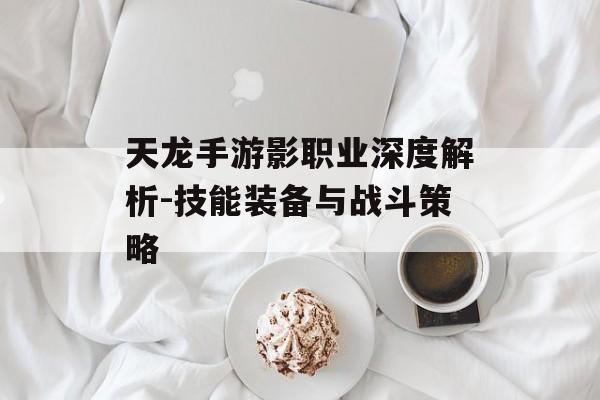 天龙手游影职业深度解析-技能装备与战斗策略