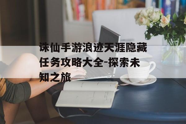 诛仙手游浪迹天涯隐藏任务攻略大全-探索未知之旅