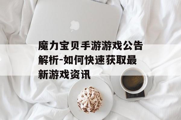 魔力宝贝手游游戏公告解析-如何快速获取最新游戏资讯