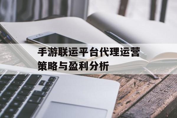 手游联运平台代理运营策略与盈利分析