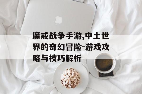 魔戒战争手游,中土世界的奇幻冒险-游戏攻略与技巧解析