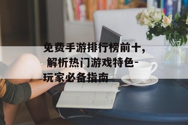 免费手游排行榜前十, 解析热门游戏特色-玩家必备指南