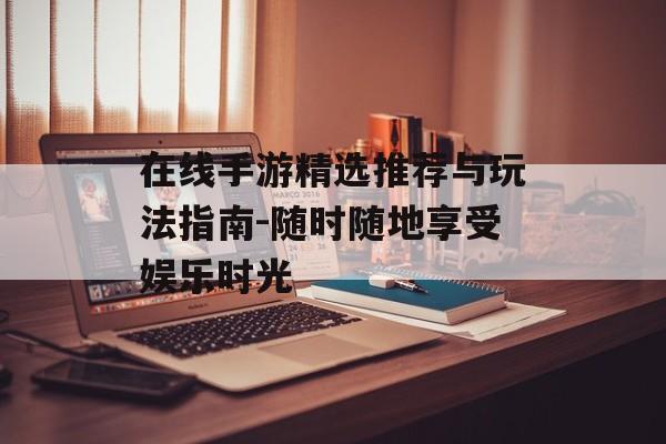 在线手游精选推荐与玩法指南-随时随地享受娱乐时光