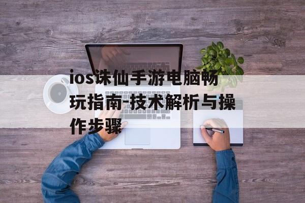 ios诛仙手游电脑畅玩指南-技术解析与操作步骤