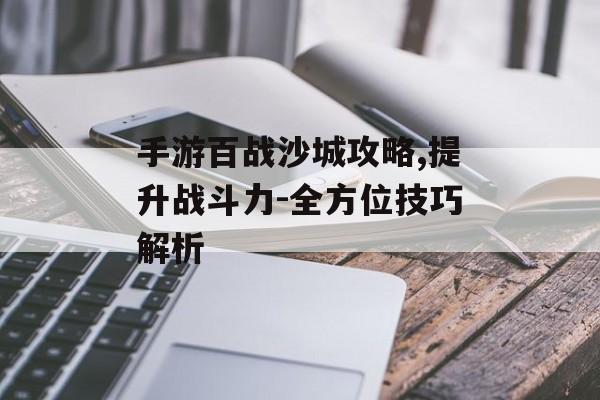 手游百战沙城攻略,提升战斗力-全方位技巧解析