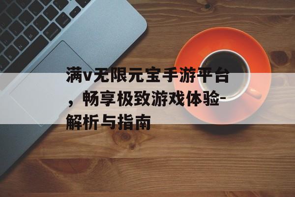 满v无限元宝手游平台，畅享极致游戏体验-解析与指南