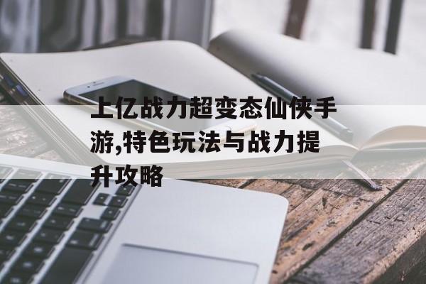 上亿战力超变态仙侠手游,特色玩法与战力提升攻略