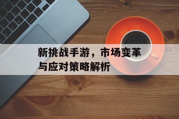 新挑战手游，市场变革与应对策略解析