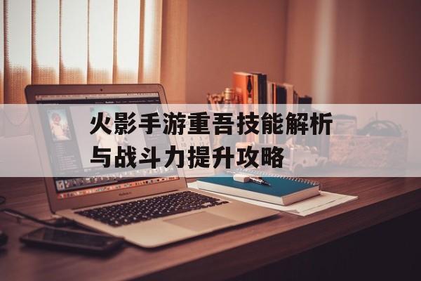 火影手游重吾技能解析与战斗力提升攻略