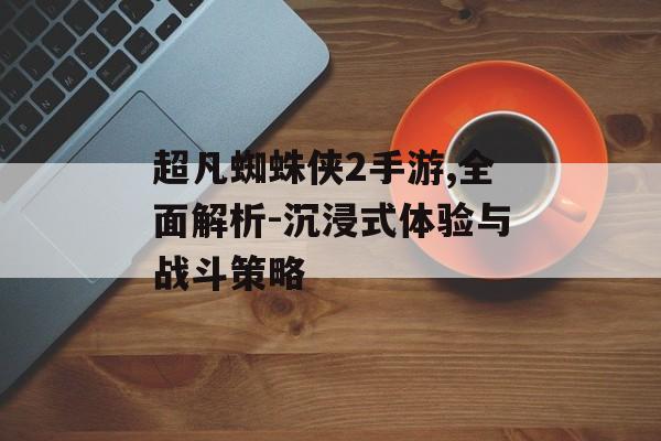 超凡蜘蛛侠2手游,全面解析-沉浸式体验与战斗策略