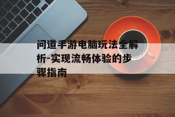 问道手游电脑玩法全解析-实现流畅体验的步骤指南