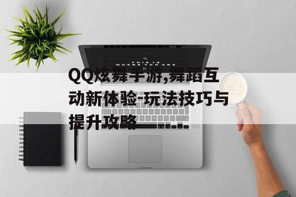 QQ炫舞手游,舞蹈互动新体验-玩法技巧与提升攻略