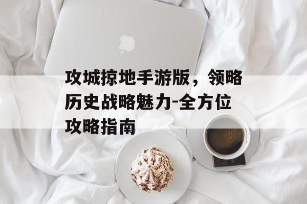 攻城掠地手游版，领略历史战略魅力-全方位攻略指南