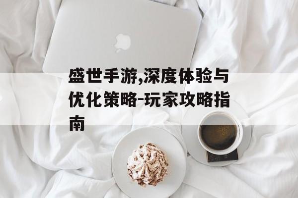 盛世手游,深度体验与优化策略-玩家攻略指南