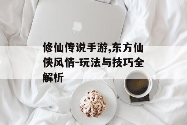 修仙传说手游,东方仙侠风情-玩法与技巧全解析