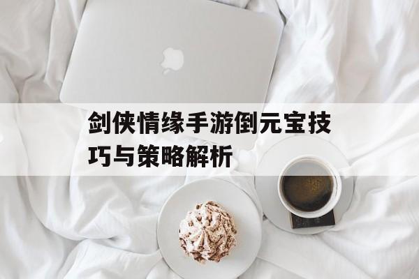 剑侠情缘手游倒元宝技巧与策略解析