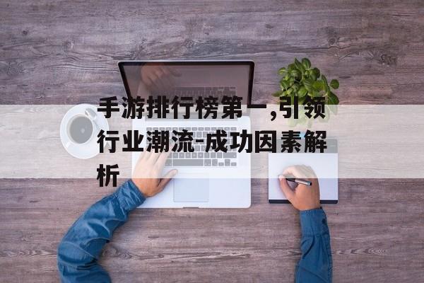 手游排行榜第一,引领行业潮流-成功因素解析