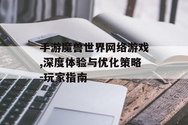手游魔兽世界网络游戏,深度体验与优化策略-玩家指南