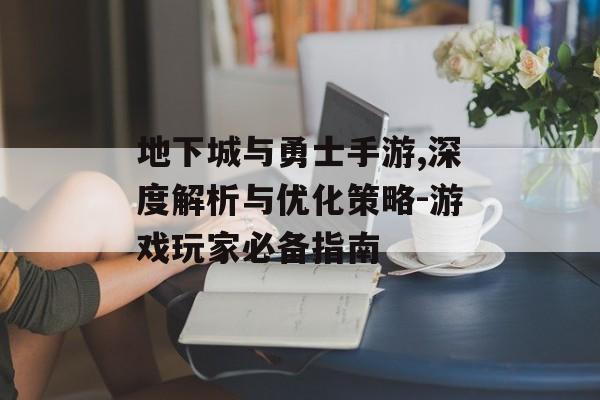 地下城与勇士手游,深度解析与优化策略-游戏玩家必备指南